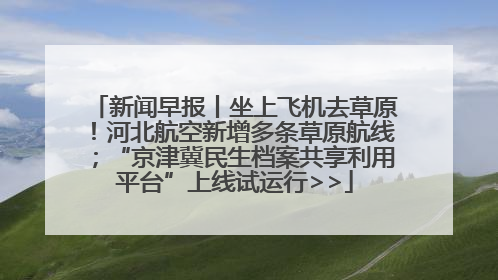 新闻早报丨坐上飞机去草原！河北航空新增多条草原航线；“京津冀民生档案共享利用平台”上线试运行>>