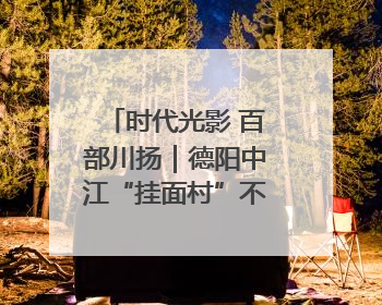 时代光影 百部川扬｜德阳中江“挂面村”不只有挂面