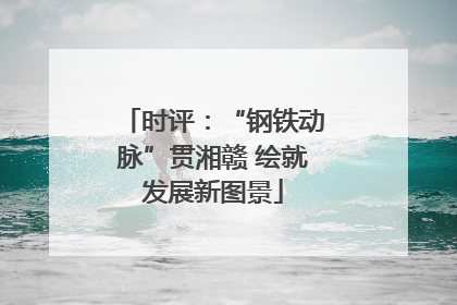 时评：“钢铁动脉”贯湘赣 绘就发展新图景