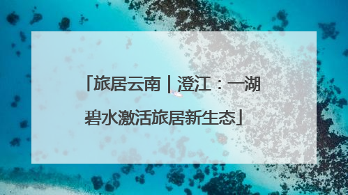 旅居云南｜澄江：一湖碧水激活旅居新生态