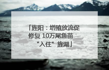 旌阳：增殖放流促修复 10万尾鱼苗“入住”旌湖