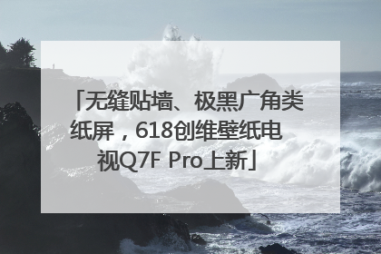 无缝贴墙、极黑广角类纸屏，618创维壁纸电视Q7F Pro上新