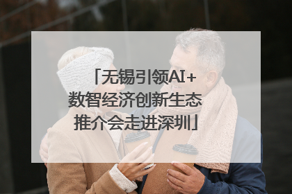 无锡引领AI+数智经济创新生态推介会走进深圳