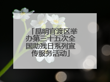 昆明官渡区举办第三十五次全国助残日系列宣传服务活动
