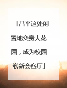 昌平这处闲置地变身大花园，成为校园崭新会客厅