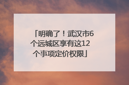 明确了！武汉市6个远城区享有这12个事项定价权限