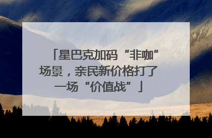 星巴克加码“非咖”场景，亲民新价格打了一场“价值战”