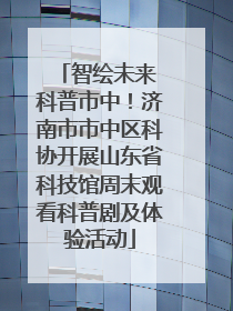 智绘未来 科普市中！济南市市中区科协开展山东省科技馆周末观看科普剧及体验活动