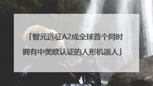智元远征A2成全球首个同时拥有中美欧认证的人形机器人