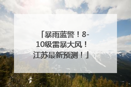 暴雨蓝警！8-10级雷暴大风！江苏最新预测！