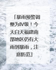 暴雨预警调整为Ⅳ级！今天白天福建南部地区仍有大雨到暴雨，注意防范