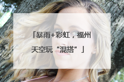 暴雨+彩虹，福州天空玩“混搭”