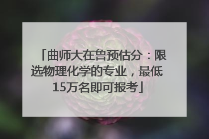 曲师大在鲁预估分：限选物理化学的专业，最低15万名即可报考