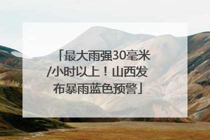 最大雨强30毫米/小时以上！山西发布暴雨蓝色预警