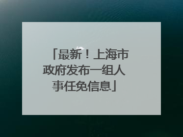 最新！上海市政府发布一组人事任免信息