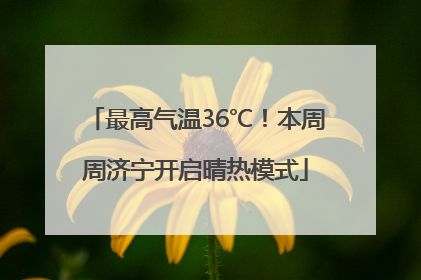 最高气温36℃！本周周济宁开启晴热模式