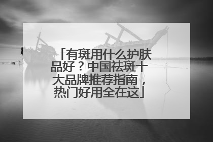 有斑用什么护肤品好？中国祛斑十大品牌推荐指南，热门好用全在这