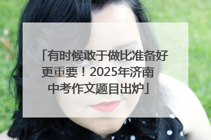 有时候敢于做比准备好更重要！2025年济南中考作文题目出炉