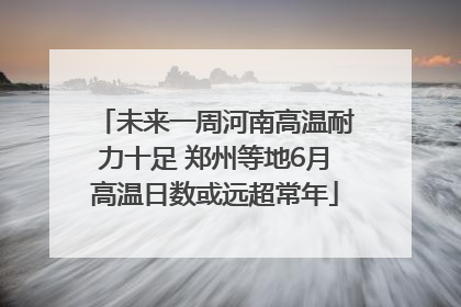 未来一周河南高温耐力十足 郑州等地6月高温日数或远超常年