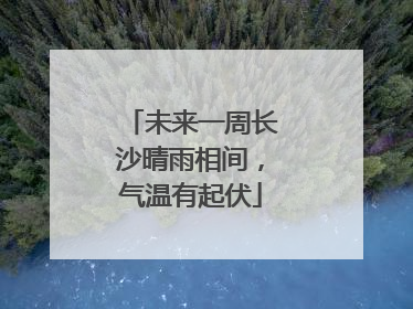 未来一周长沙晴雨相间，气温有起伏