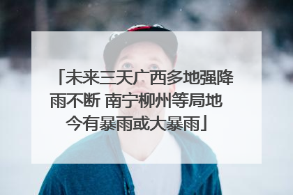 未来三天广西多地强降雨不断 南宁柳州等局地今有暴雨或大暴雨