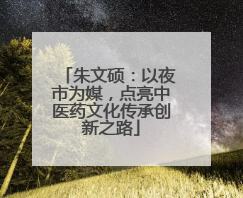 朱文硕：以夜市为媒，点亮中医药文化传承创新之路