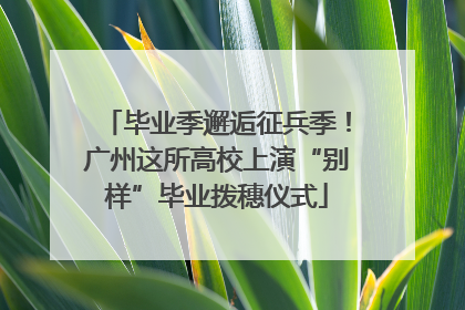 毕业季邂逅征兵季！广州这所高校上演“别样”毕业拨穗仪式