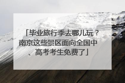 毕业旅行季去哪儿玩？南京这些景区面向全国中、高考考生免费了