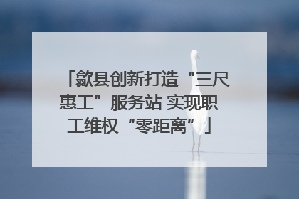 歙县创新打造“三尺惠工”服务站 实现职工维权“零距离”