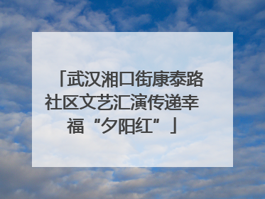 武汉湘口街康泰路社区文艺汇演传递幸福“夕阳红”