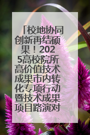 校地协同创新再结硕果！2025高校院所高价值技术成果市内转化专项行动暨技术成果项目路演对接会举办