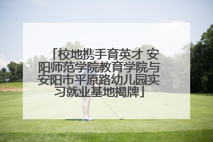 校地携手育英才 安阳师范学院教育学院与安阳市平原路幼儿园实习就业基地揭牌