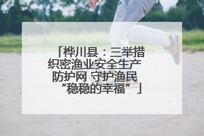 桦川县：三举措织密渔业安全生产防护网 守护渔民“稳稳的幸福”