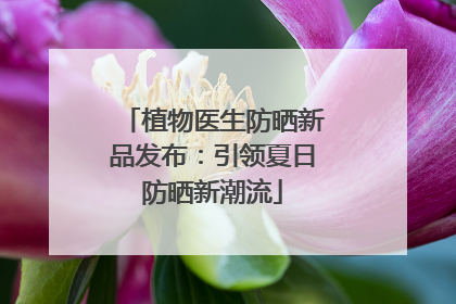 植物医生防晒新品发布：引领夏日防晒新潮流