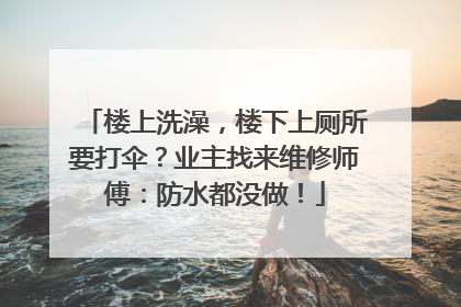 楼上洗澡，楼下上厕所要打伞？业主找来维修师傅：防水都没做！