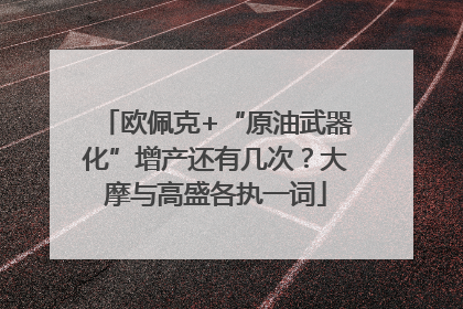 欧佩克+“原油武器化”增产还有几次？大摩与高盛各执一词