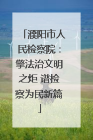 濮阳市人民检察院：擎法治文明之炬 谱检察为民新篇