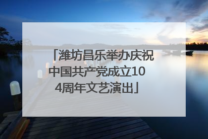 潍坊昌乐举办庆祝中国共产党成立104周年文艺演出