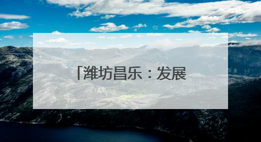 潍坊昌乐：发展乡村特色产业 全面推进乡村振兴