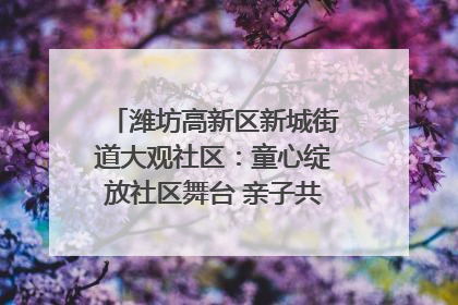 潍坊高新区新城街道大观社区：童心绽放社区舞台 亲子共谱六一欢歌