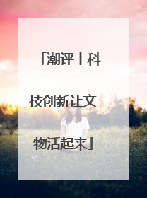 潮评丨科技创新让文物活起来