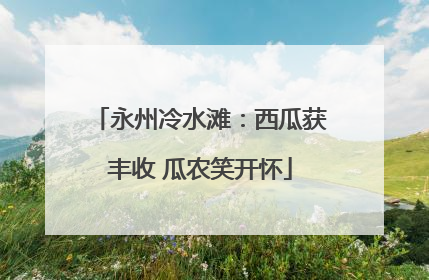 永州冷水滩：西瓜获丰收 瓜农笑开怀