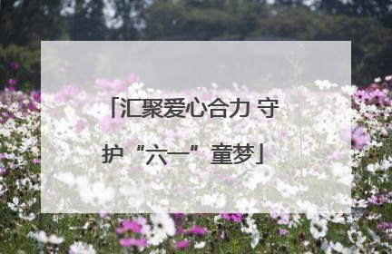 汇聚爱心合力 守护“六一”童梦