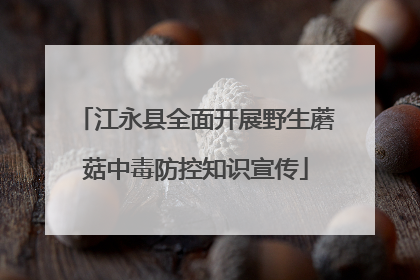 江永县全面开展野生蘑菇中毒防控知识宣传