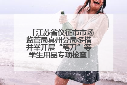江苏省仪征市市场监管局真州分局多措并举开展“笔刀”等学生用品专项检查