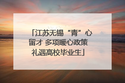 江苏无锡“青”心留才 多项暖心政策礼遇高校毕业生