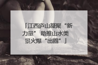 江西庐山凝聚“新力量” 助推山水美景火爆“出圈”
