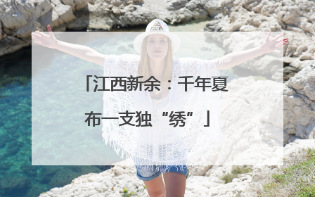 江西新余：千年夏布一支独“绣”