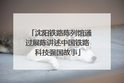 沈阳铁路陈列馆通过展陈讲述中国铁路科技强国故事