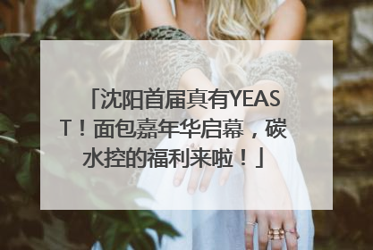 沈阳首届真有YEAST！面包嘉年华启幕，碳水控的福利来啦！